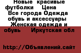 Новые, красивые футболки  › Цена ­ 550 - Все города Одежда, обувь и аксессуары » Женская одежда и обувь   . Иркутская обл.